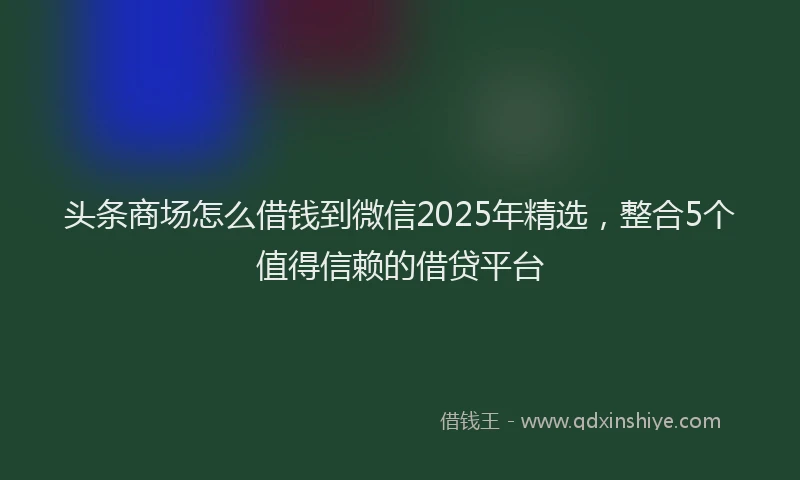 头条商场怎么借钱到微信2025年精选，整合5个值得信赖的借贷平台