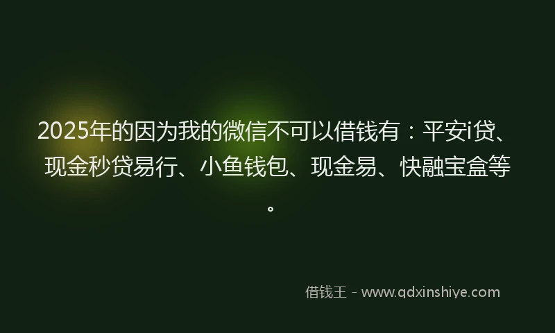 2025年的因为我的微信不可以借钱有：平安i贷、现金秒贷易行、小鱼钱包、现金易、快融宝盒等。
