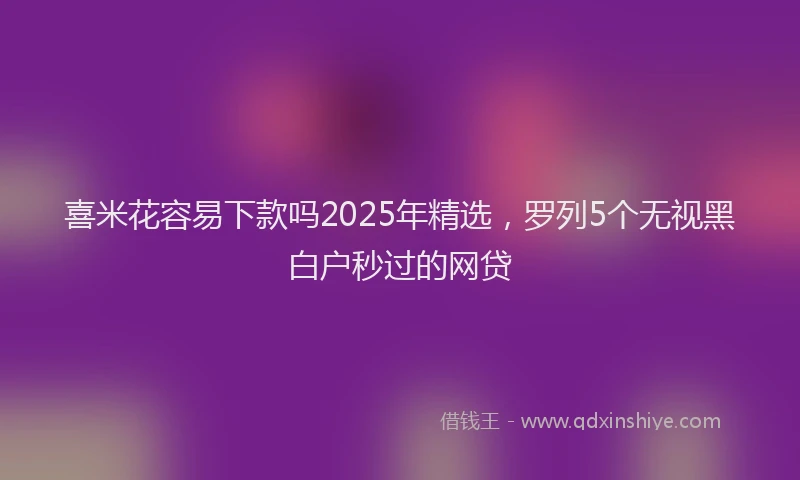 喜米花容易下款吗2025年精选，罗列5个无视黑白户秒过的网贷