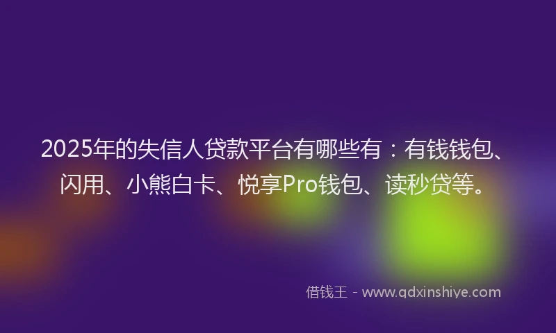 2025年的失信人贷款平台有哪些有：有钱钱包、闪用、小熊白卡、悦享Pro钱包、读秒贷等。