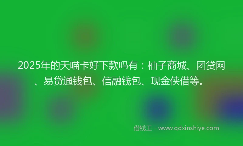 2025年的天喵卡好下款吗有：柚子商城、团贷网、易贷通钱包、信融钱包、现金侠借等。