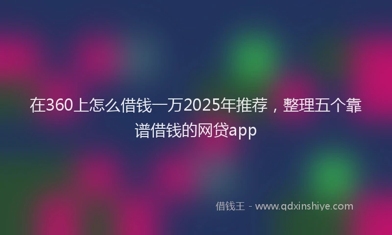 在360上怎么借钱一万2025年推荐，整理五个靠谱借钱的网贷app