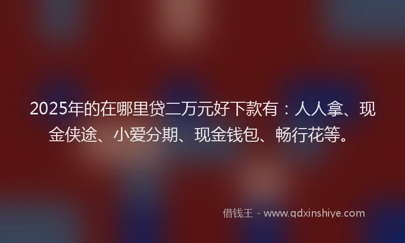 2025年的在哪里贷二万元好下款有：人人拿、现金侠途、小爱分期、现金钱包、畅行花等。
