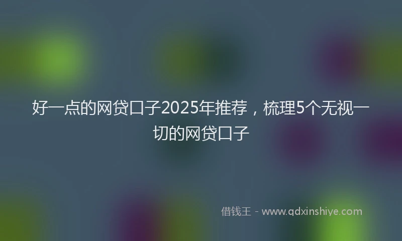好一点的网贷口子2025年推荐，梳理5个无视一切的网贷口子
