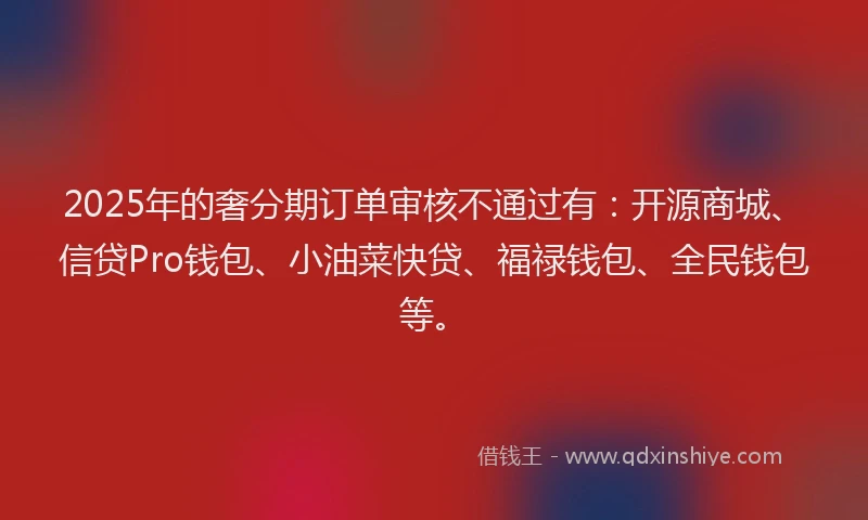 2025年的奢分期订单审核不通过有：开源商城、信贷Pro钱包、小油菜快贷、福禄钱包、全民钱包等。