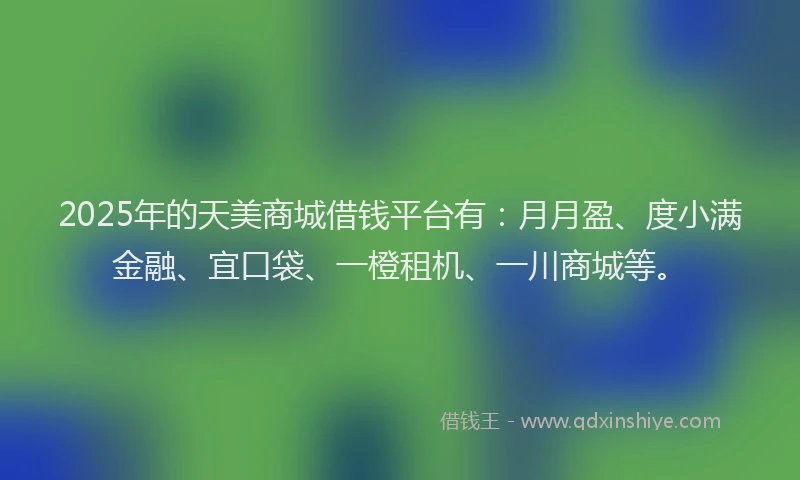 2025年的天美商城借钱平台有：月月盈、度小满金融、宜口袋、一橙租机、一川商城等。