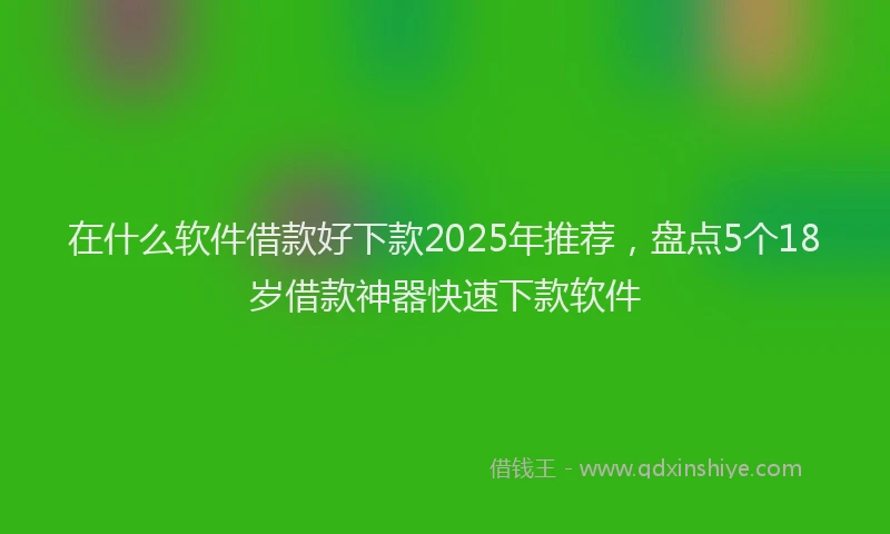 在什么软件借款好下款2025年推荐，盘点5个18岁借款神器快速下款软件