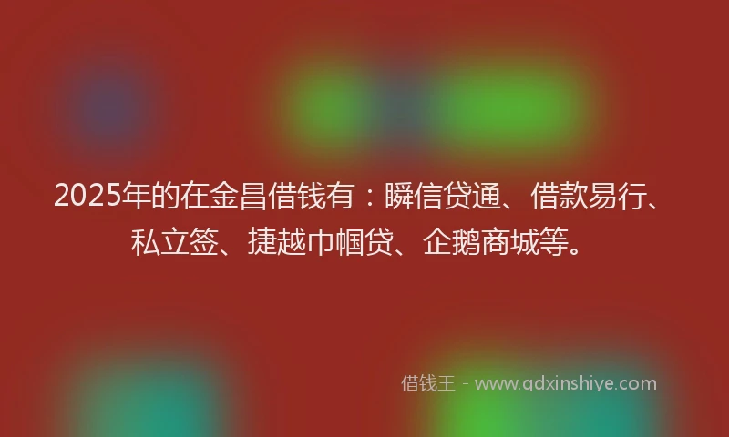 2025年的在金昌借钱有:瞬信贷通、借款易行、私立签、捷越巾帼贷、企鹅商城等。
