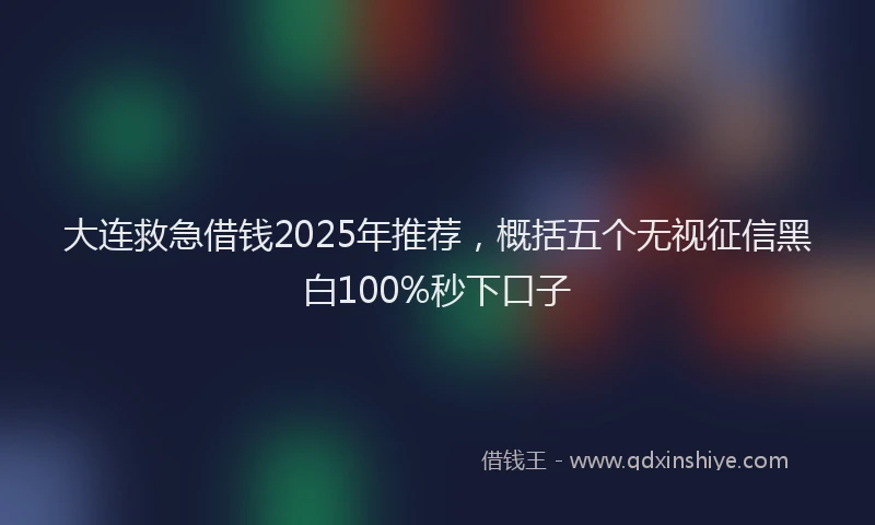 大连救急借钱2025年推荐,概括五个无视征信黑白100%秒下口子