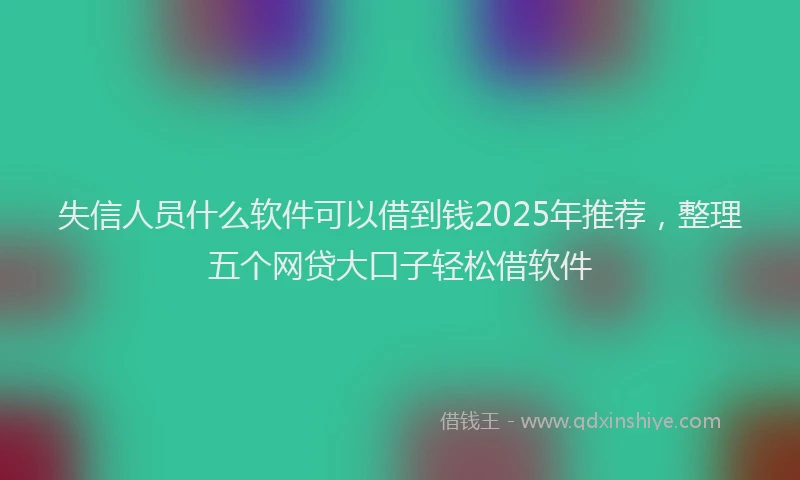 失信人员什么软件可以借到钱2025年推荐，整理五个网贷大口子轻松借软件