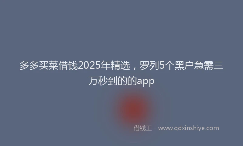 多多买菜借钱2025年精选，罗列5个黑户急需三万秒到的的app