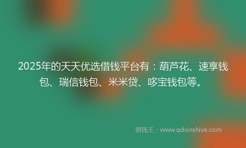 2025年的天天优选借钱平台有：葫芦花、速享钱包、瑞信钱包、米米贷、哆宝钱包等。