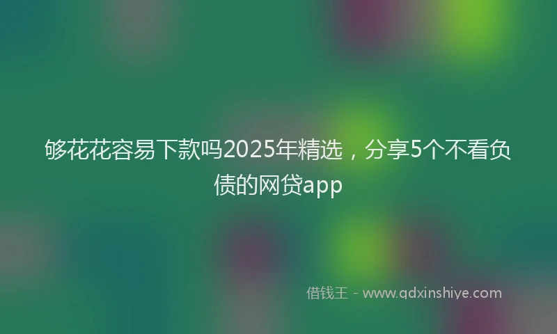够花花容易下款吗2025年精选，分享5个不看负债的网贷app