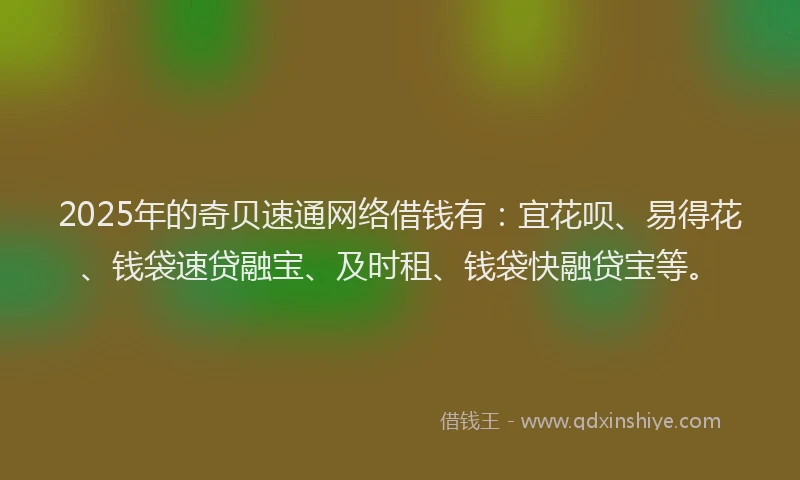 2025年的奇贝速通网络借钱有：宜花呗、易得花、钱袋速贷融宝、及时租、钱袋快融贷宝等。