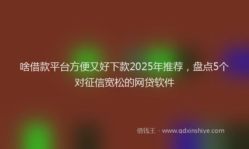 啥借款平台方便又好下款2025年推荐，盘点5个对征信宽松的网贷软件