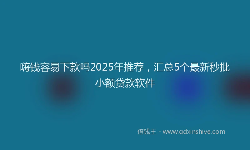 嗨钱容易下款吗2025年推荐，汇总5个最新秒批小额贷款软件