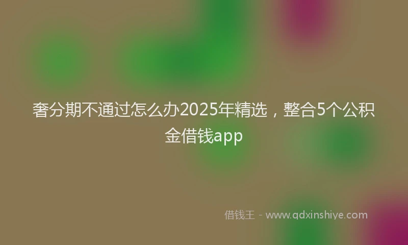 奢分期不通过怎么办2025年精选，整合5个公积金借钱app