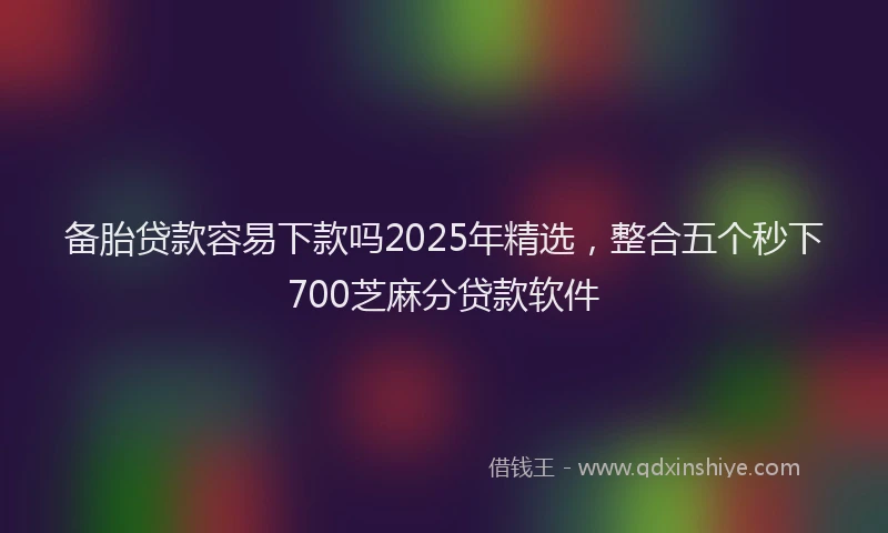备胎贷款容易下款吗2025年精选，整合五个秒下700芝麻分贷款软件