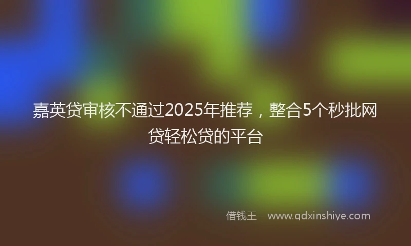 嘉英贷审核不通过2025年推荐，整合5个秒批网贷轻松贷的平台