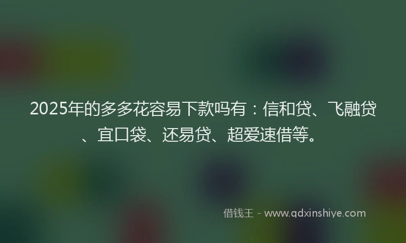 2025年的多多花容易下款吗有：信和贷、飞融贷、宜口袋、还易贷、超爱速借等。