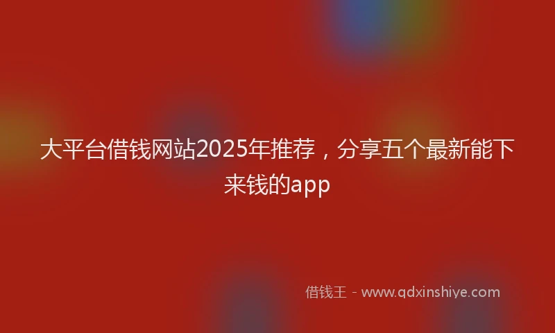 大平台借钱网站2025年推荐，分享五个最新能下来钱的app