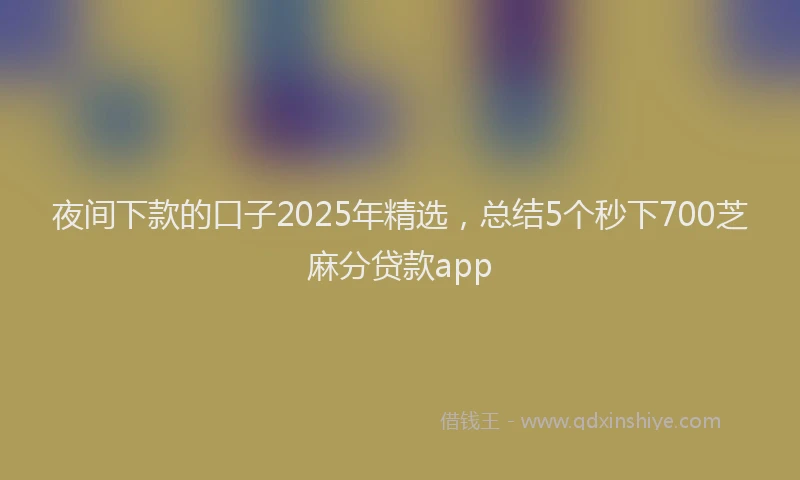 夜间下款的口子2025年精选，总结5个秒下700芝麻分贷款app