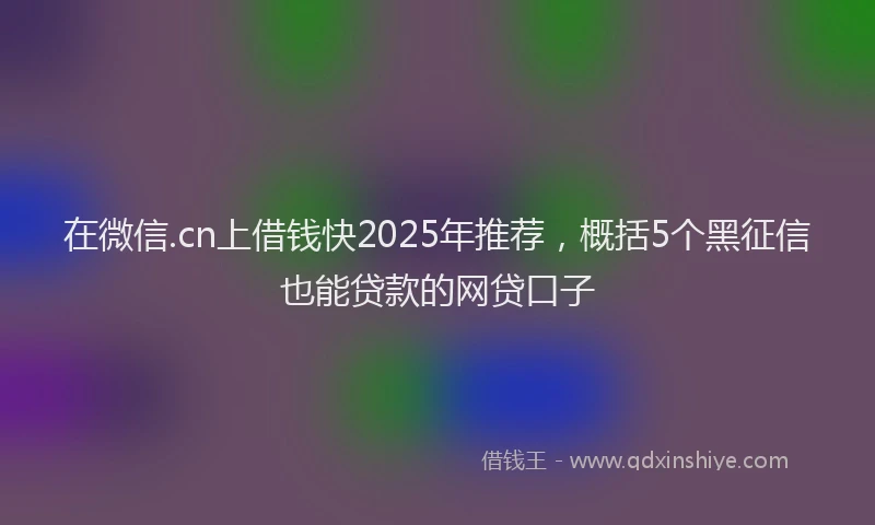 在微信.cn上借钱快2025年推荐，概括5个黑征信也能贷款的网贷口子
