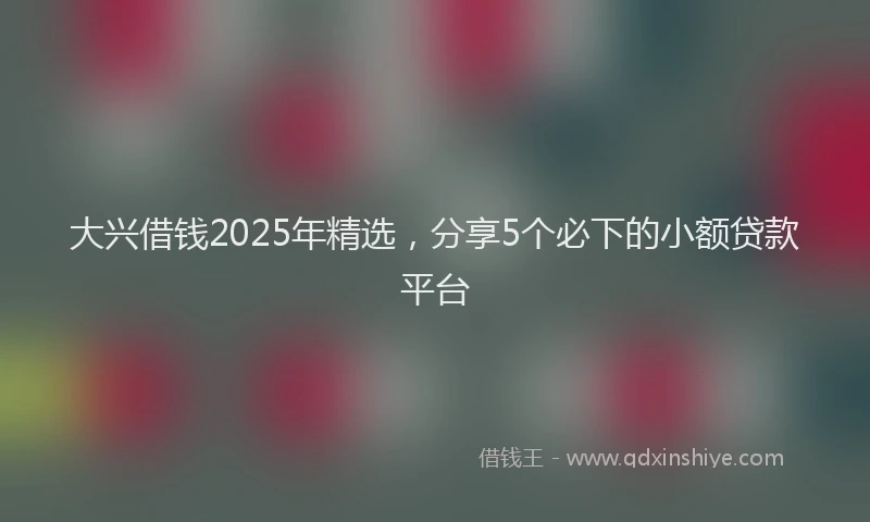 大兴借钱2025年精选，分享5个必下的小额贷款平台