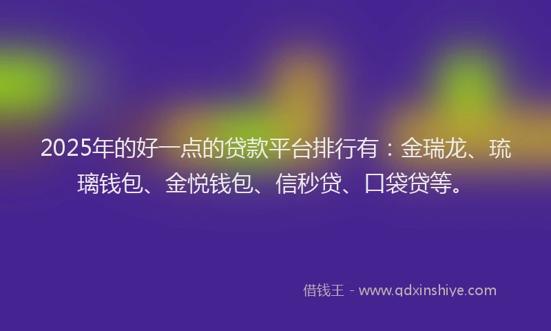 2025年的好一点的贷款平台排行有：金瑞龙、琉璃钱包、金悦钱包、信秒贷、口袋贷等。