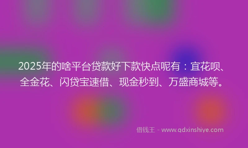 2025年的啥平台贷款好下款快点呢有：宜花呗、全金花、闪贷宝速借、现金秒到、万盛商城等。