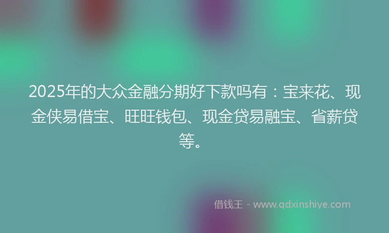 2025年的大众金融分期好下款吗有：宝来花、现金侠易借宝、旺旺钱包、现金贷易融宝、省薪贷等。
