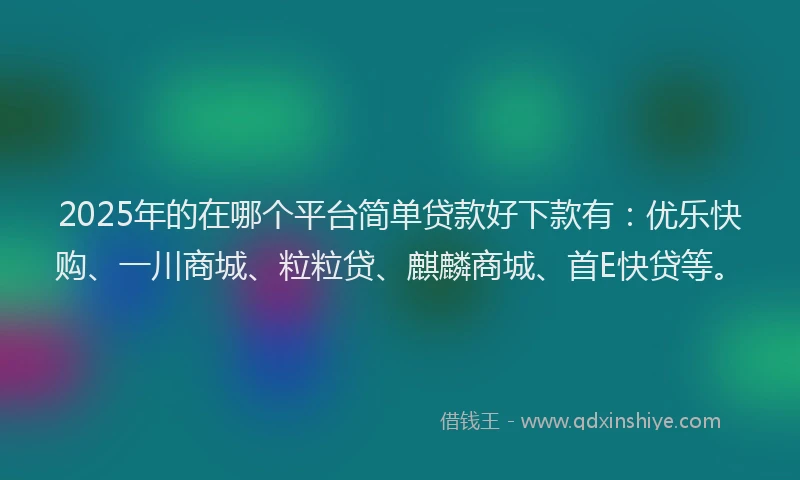 2025年的在哪个平台简单贷款好下款有：优乐快购、一川商城、粒粒贷、麒麟商城、首E快贷等。