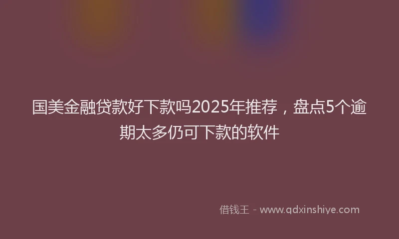 国美金融贷款好下款吗2025年推荐，盘点5个逾期太多仍可下款的软件