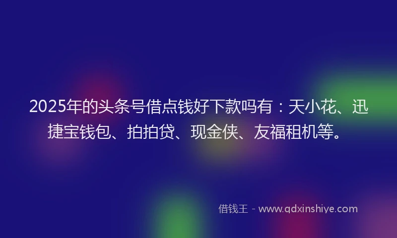 2025年的头条号借点钱好下款吗有：天小花、迅捷宝钱包、拍拍贷、现金侠、友福租机等。