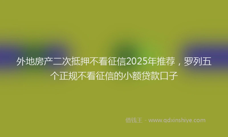 外地房产二次抵押不看征信2025年推荐，罗列五个正规不看征信的小额贷款口子