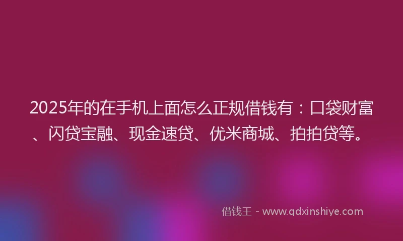 2025年的在手机上面怎么正规借钱有：口袋财富、闪贷宝融、现金速贷、优米商城、拍拍贷等。