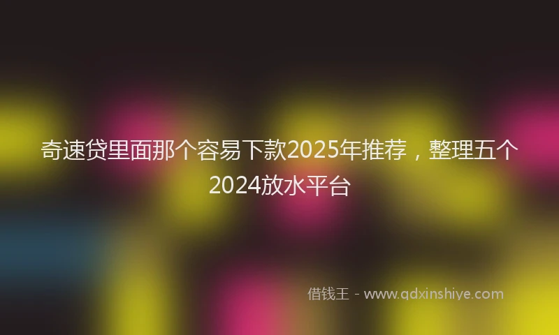 奇速贷里面那个容易下款2025年推荐，整理五个2024放水平台