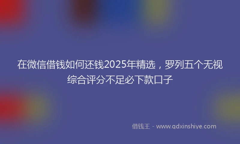 在微信借钱如何还钱2025年精选，罗列五个无视综合评分不足必下款口子
