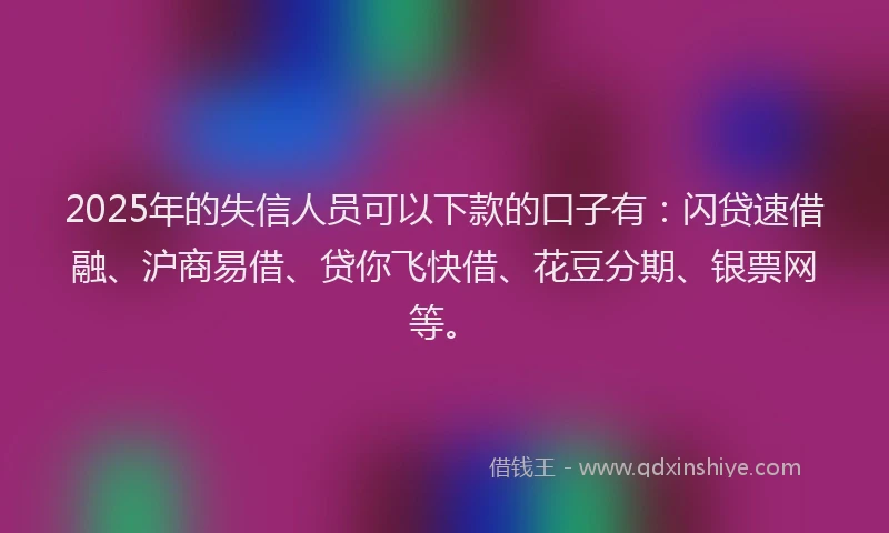 2025年的失信人员可以下款的口子有：闪贷速借融、沪商易借、贷你飞快借、花豆分期、银票网等。