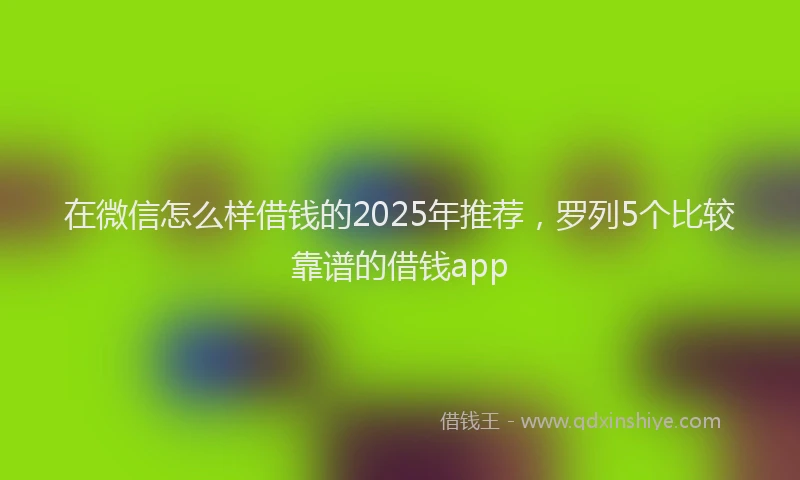 在微信怎么样借钱的2025年推荐，罗列5个比较靠谱的借钱app