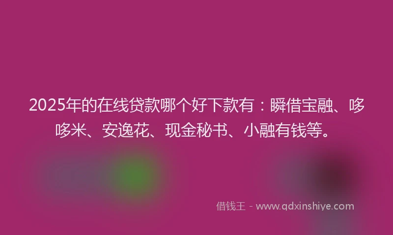 2025年的在线贷款哪个好下款有:瞬借宝融、哆哆米、安逸花、现金秘书、小融有钱等。