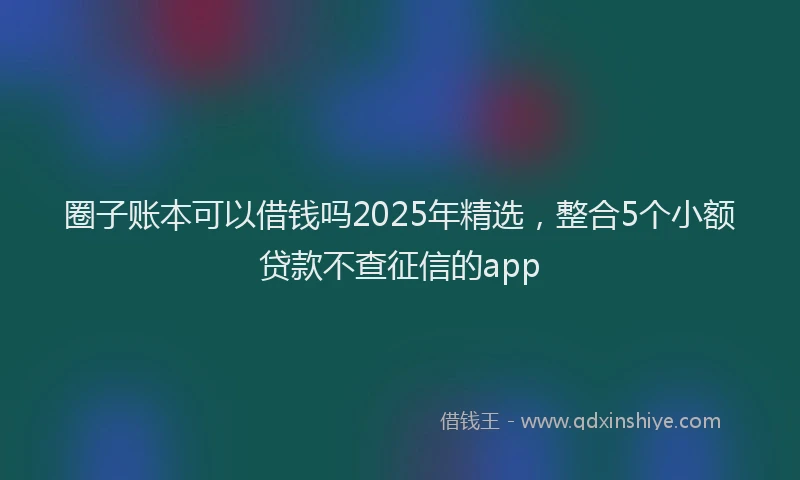 圈子账本可以借钱吗2025年精选，整合5个小额贷款不查征信的app