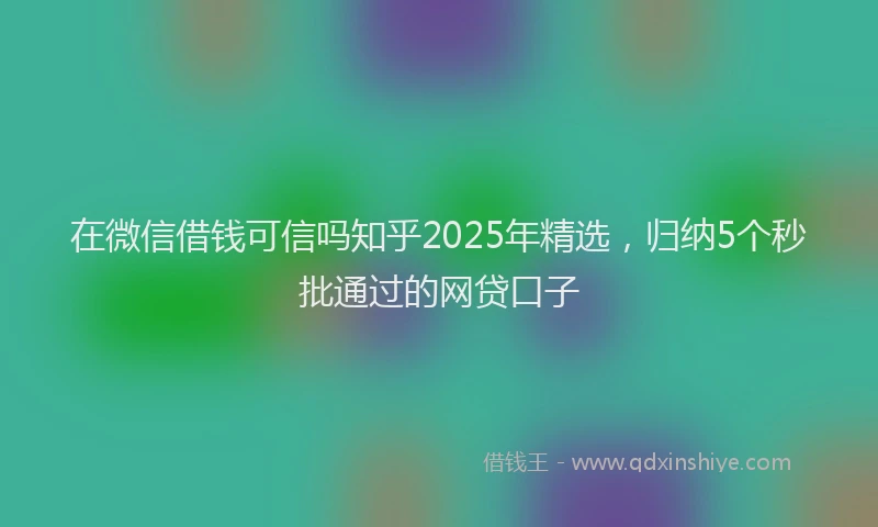 在微信借钱可信吗知乎2025年精选,归纳5个秒批通过的网贷口子