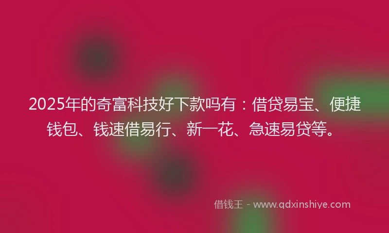 2025年的奇富科技好下款吗有：借贷易宝、便捷钱包、钱速借易行、新一花、急速易贷等。