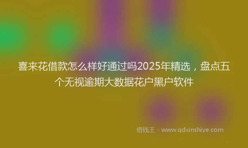 喜来花借款怎么样好通过吗2025年精选，盘点五个无视逾期大数据花户黑户软件