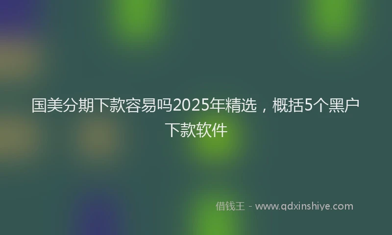 国美分期下款容易吗2025年精选，概括5个黑户下款软件
