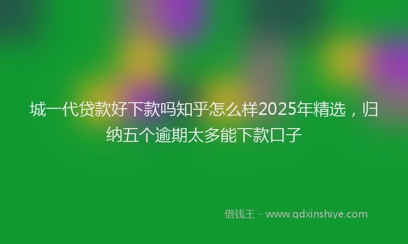 城一代贷款好下款吗知乎怎么样2025年精选，归纳五个逾期太多能下款口子