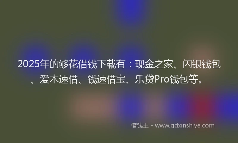 2025年的够花借钱下载有：现金之家、闪银钱包、爱木速借、钱速借宝、乐贷Pro钱包等。