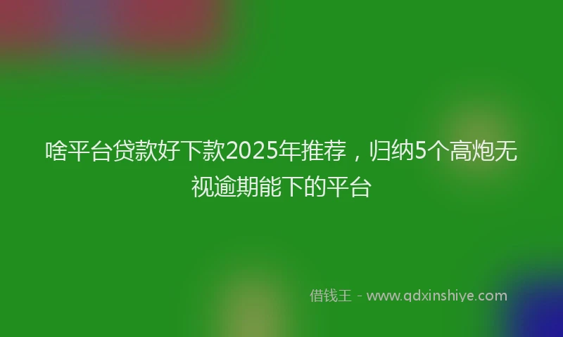 啥平台贷款好下款2025年推荐，归纳5个高炮无视逾期能下的平台