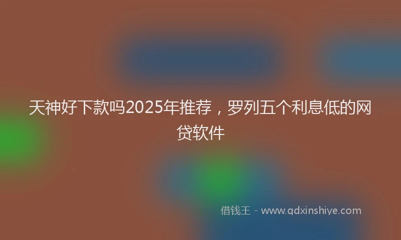 天神好下款吗2025年推荐，罗列五个利息低的网贷软件